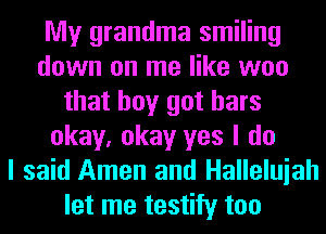 My grandma smiling
down on me like woo
that boy got bars
okay, okay yes I do
I said Amen and Halleluiah
let me testify too