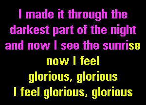 I made it through the
darkest part of the night
and now I see the sunrise
now I feel
glorious, glorious
I feel glorious, glorious