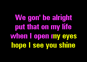 We gon' be alright
put that on my life

when I open my eyes
hope I see you shine