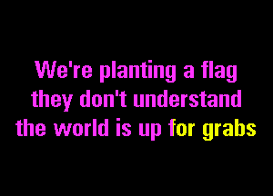 We're planting a flag

they don't understand
the world is up for grabs