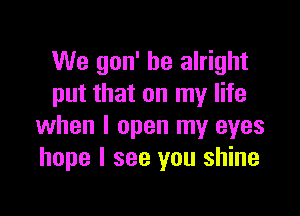 We gon' be alright
put that on my life

when I open my eyes
hope I see you shine