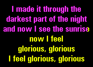 I made it through the
darkest part of the night
and now I see the sunrise
now I feel
glorious, glorious
I feel glorious, glorious