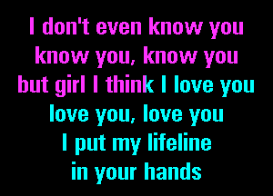 I don't even know you
know you, know you
but girl I think I love you
love you, love you
I put my lifeline
in your hands