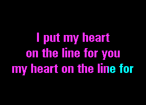 I put my heart

on the line for you
my heart on the line for