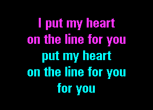 I put my heart
on the line for you

put my heart
on the line for you
for you