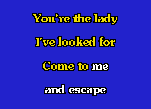 You're 1119 lady

I've looked for

Come to me

and escape