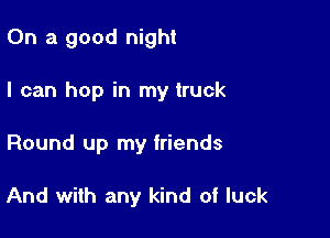 On a good night
I can hop in my truck

Round up my friends

And with any kind of luck