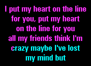 I put my heart on the line
for you, put my heart
on the line for you
all my friends think I'm
crazy maybe I've lost
my mind but