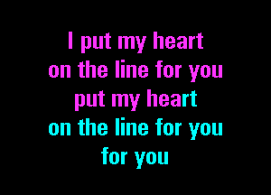 I put my heart
on the line for you

put my heart
on the line for you
for you