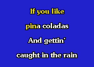 If you like

pina coladas

And gettin'

caught in the rain