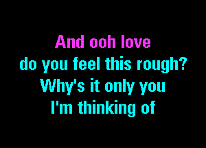 And ooh love
do you feel this rough?

Why's it only you
I'm thinking of