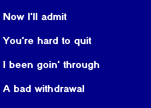 Now I'll admit

You're hard to quit

I been goin' through

A bad with drawal