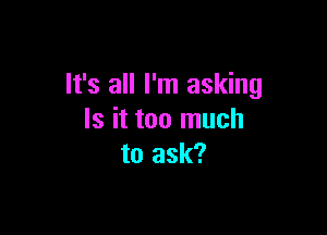 It's all I'm asking

Is it too much
to ask?