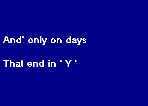 And' only on days

That end in ' Y '