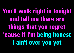 You'll walk right in tonight
and tell me there are
things that you regret

'cause if I'm being honest

I ain't over you yet