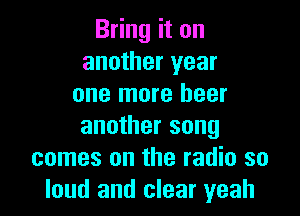 Bring it on
another year
one more beer

another song
comes on the radio so
loud and clear yeah