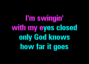 I'm swingin'
with my eyes closed

only God knows
how far it goes