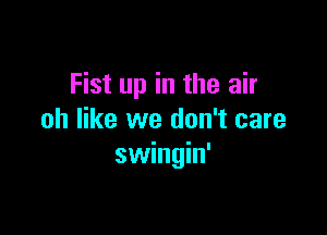 Fist up in the air

oh like we don't care
swingin'