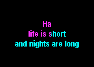 Ha

life is short
and nights are long