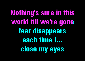 Nothing's sure in this
world till we're gone

fear disappears
each time I...
close my eyes