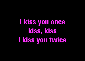 I kiss you once

kiss. kiss
I kiss you twice