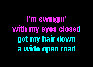 I'm swingin'
with my eyes closed

got my hair down
a wide open road