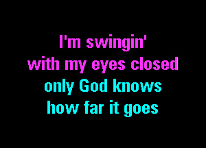 I'm swingin'
with my eyes closed

only God knows
how far it goes