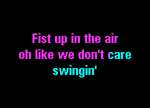 Fist up in the air

oh like we don't care
swingin'