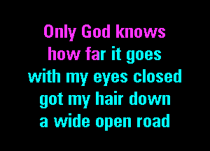Only God knows
how far it goes

with my eyes closed
got my hair down
a wide open road