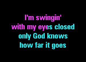 I'm swingin'
with my eyes closed

only God knows
how far it goes