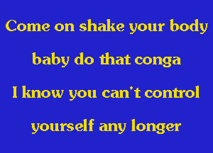 Come on shake your body
baby do that conga
I know you can't control

yourself any longer