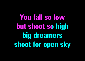 You fall so low
but shoot so high

big dreamers
shoot for open sky