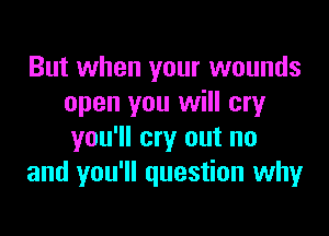 But when your wounds
open you will cry

you'll cry out no
and you'll question why