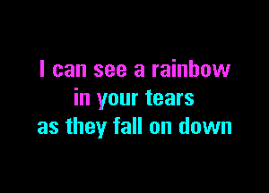 I can see a rainbow

in your tears
as they fall on down