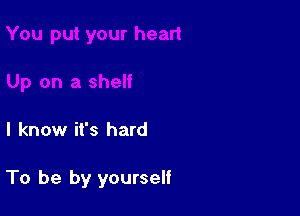 I know it's hard

To be by yourself