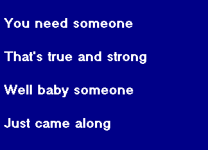 You need someone

That's true and strong

Well baby someone

Just came along