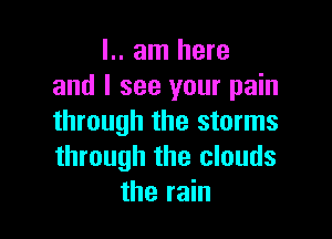 l.. am here
and I see your pain

through the storms
through the clouds
the rain