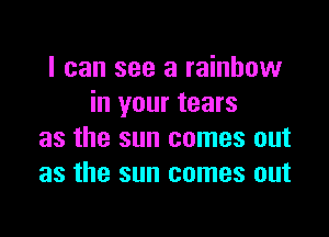 I can see a rainbow
in your tears

as the sun comes out
as the sun comes out