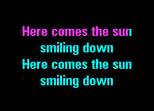 Here comes the sun
smiling down

Here comes the sun
smiling down