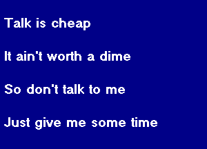 Talk is cheap

It ain't wonh a dime
So don't talk to me

Just give me some time