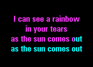 I can see a rainbow
in your tears

as the sun comes out
as the sun comes out