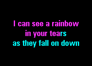 I can see a rainbow

in your tears
as they fall on down