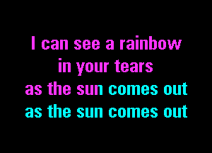 I can see a rainbow
in your tears

as the sun comes out
as the sun comes out
