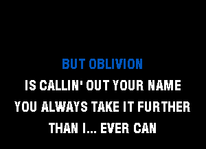 BUT OBLIVIOH
IS CALLIH' OUT YOUR NAME
YOU ALWAYS TAKE IT FURTHER
THAN l... EVER CAN
