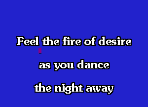 Feel the fire of desire

as you dance

the night away