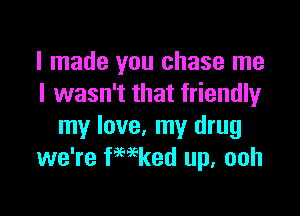 I made you chase me
I wasn't that friendly

my love, my drug
we're fmked up, ooh
