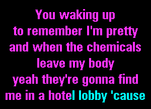 You waking up
to remember I'm pretty
and when the chemicals
leave my body
yeah they're gonna find
me in a hotel lobby 'cause