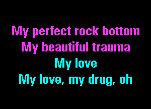 My perfect rock bottom
My beautiful trauma

My love
My love, my drug, oh