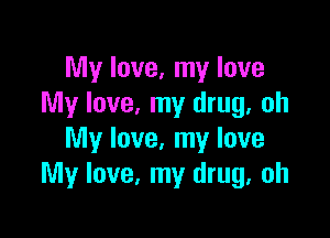 My love, my love
My love, my drug, oh

My love, my love
My love, my drug, oh