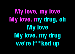 My love, my love
My love, my drug, oh

My love
My love. my drug
we're kaed up